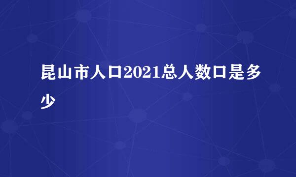 昆山市人口2021总人数口是多少