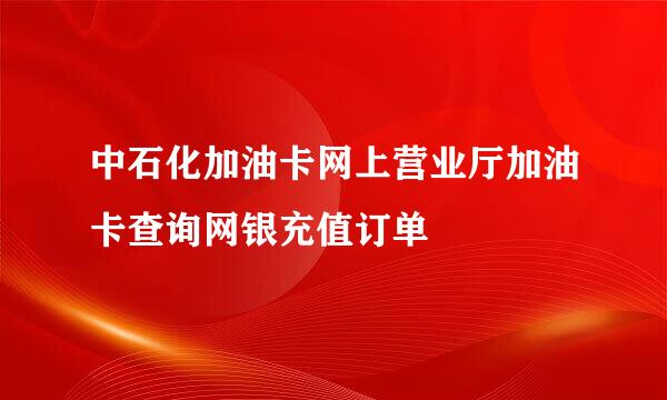中石化加油卡网上营业厅加油卡查询网银充值订单