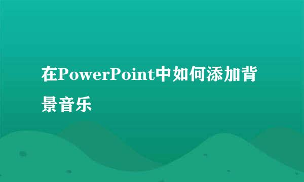 在PowerPoint中如何添加背景音乐