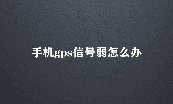 手机gps信号弱怎么办