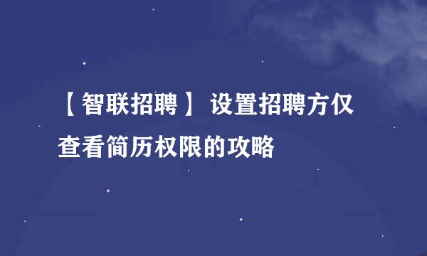 【智联招聘】 设置招聘方仅查看简历权限的攻略