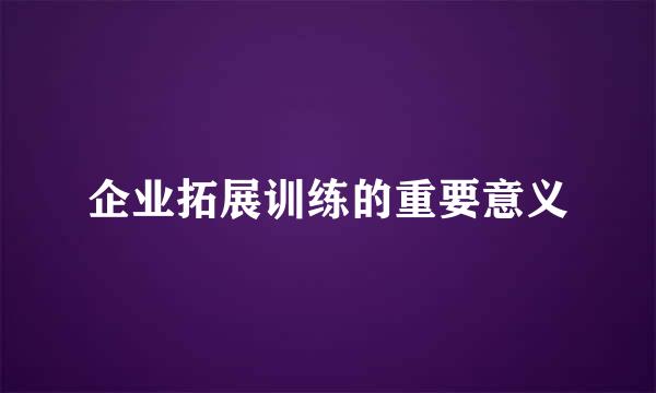企业拓展训练的重要意义