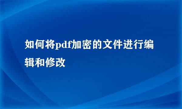 如何将pdf加密的文件进行编辑和修改