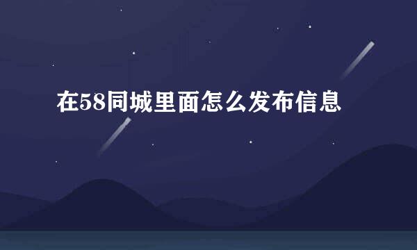 在58同城里面怎么发布信息