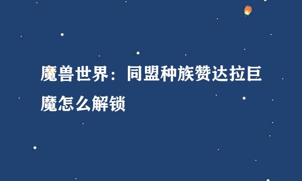 魔兽世界：同盟种族赞达拉巨魔怎么解锁