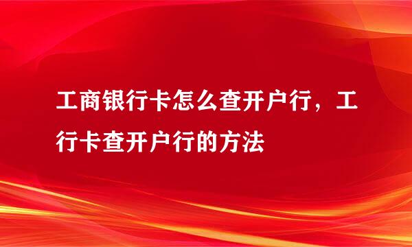 工商银行卡怎么查开户行，工行卡查开户行的方法