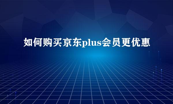 如何购买京东plus会员更优惠