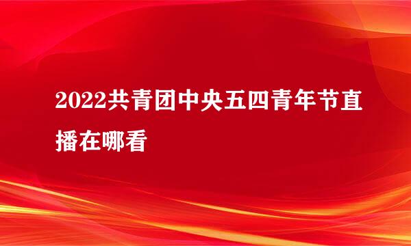 2022共青团中央五四青年节直播在哪看