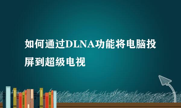 如何通过DLNA功能将电脑投屏到超级电视