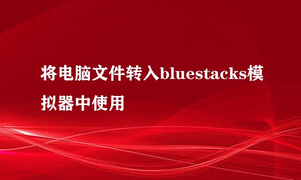 将电脑文件转入bluestacks模拟器中使用