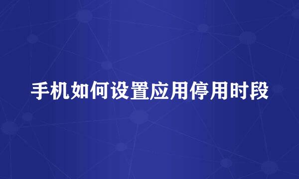 手机如何设置应用停用时段