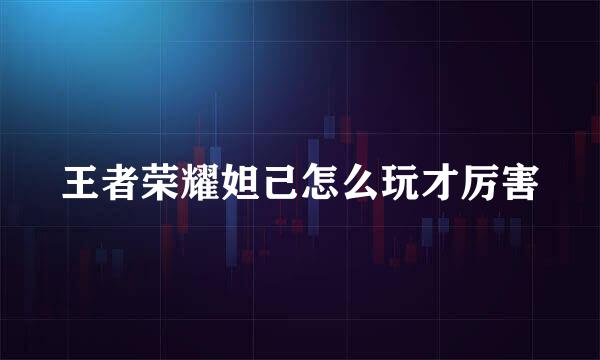 王者荣耀妲己怎么玩才厉害