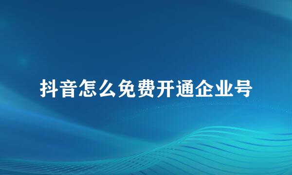 抖音怎么免费开通企业号