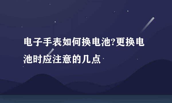 电子手表如何换电池?更换电池时应注意的几点