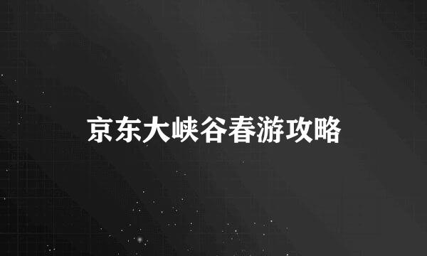 京东大峡谷春游攻略