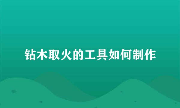 钻木取火的工具如何制作