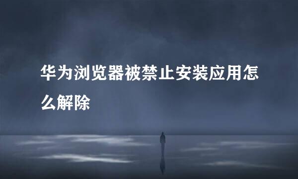 华为浏览器被禁止安装应用怎么解除