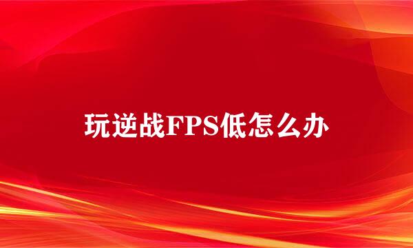 玩逆战FPS低怎么办