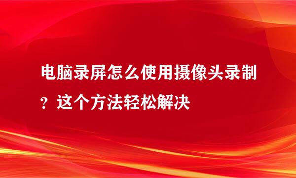 电脑录屏怎么使用摄像头录制？这个方法轻松解决
