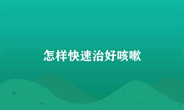 怎样快速治好咳嗽