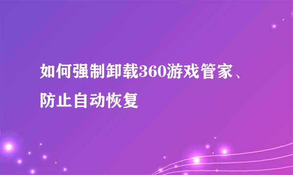 如何强制卸载360游戏管家、防止自动恢复