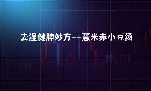 去湿健脾妙方--薏米赤小豆汤
