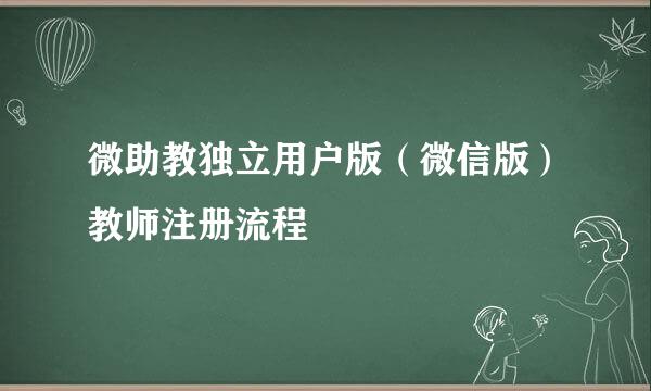 微助教独立用户版（微信版）教师注册流程