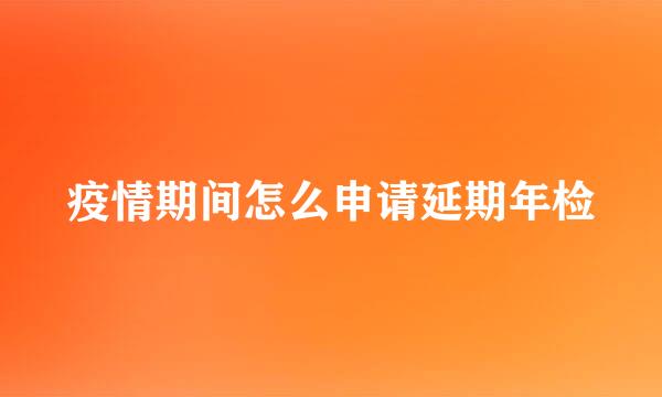 疫情期间怎么申请延期年检