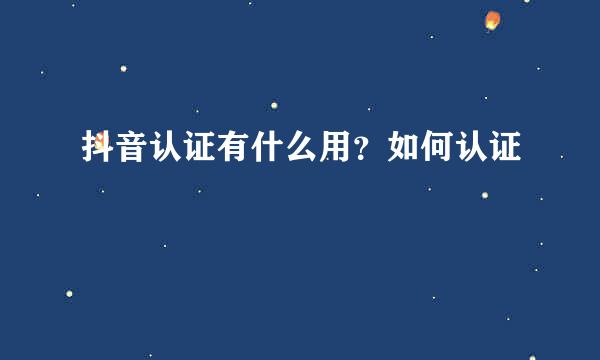 抖音认证有什么用？如何认证