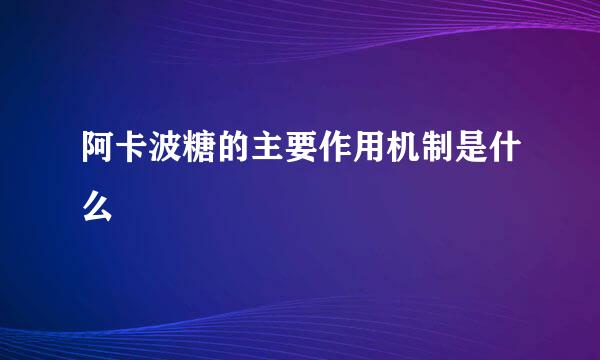 阿卡波糖的主要作用机制是什么