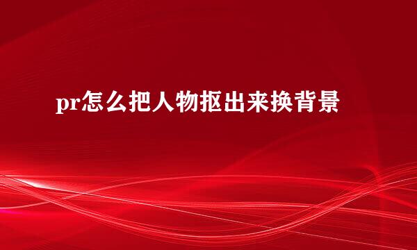 pr怎么把人物抠出来换背景