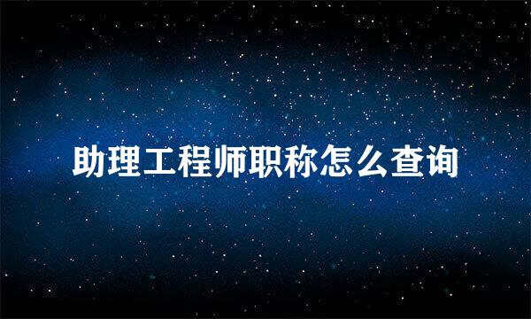 助理工程师职称怎么查询