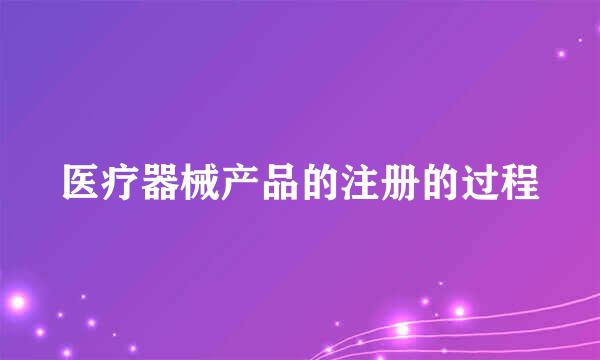 医疗器械产品的注册的过程