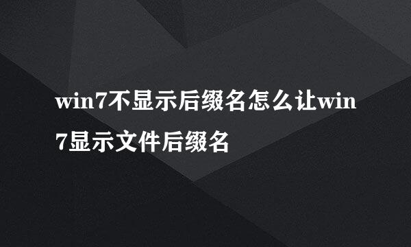 win7不显示后缀名怎么让win7显示文件后缀名