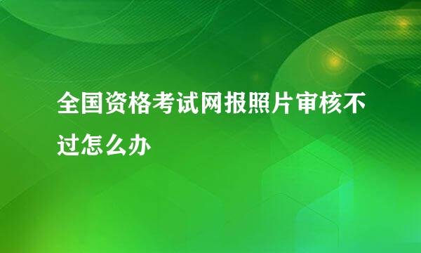 全国资格考试网报照片审核不过怎么办