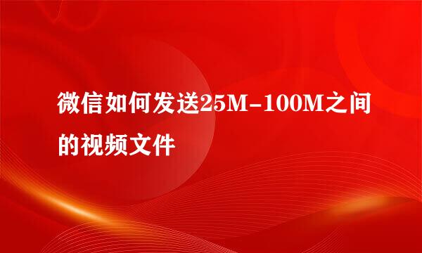 微信如何发送25M-100M之间的视频文件