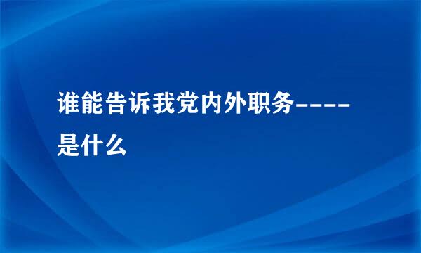 谁能告诉我党内外职务----是什么