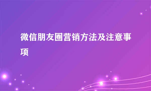 微信朋友圈营销方法及注意事项