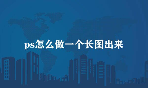 ps怎么做一个长图出来