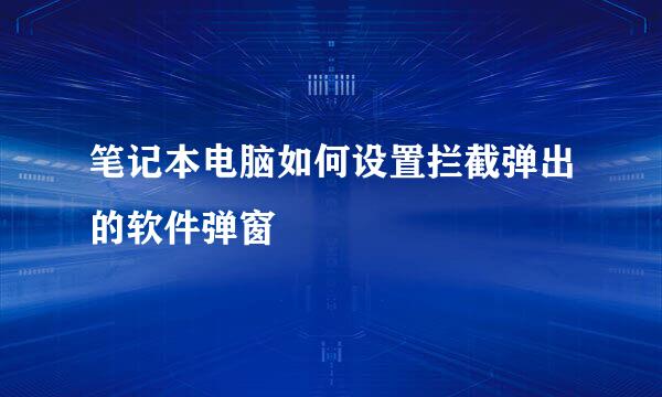 笔记本电脑如何设置拦截弹出的软件弹窗