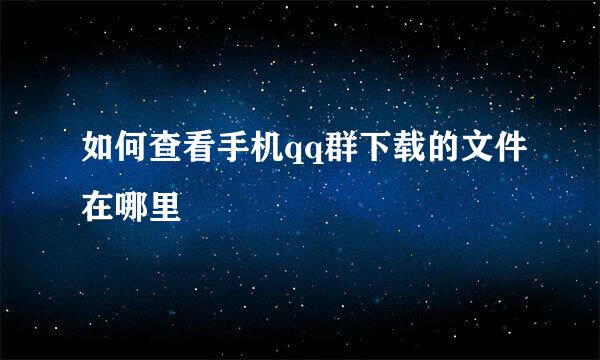 如何查看手机qq群下载的文件在哪里
