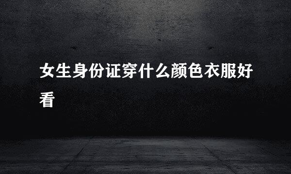 女生身份证穿什么颜色衣服好看