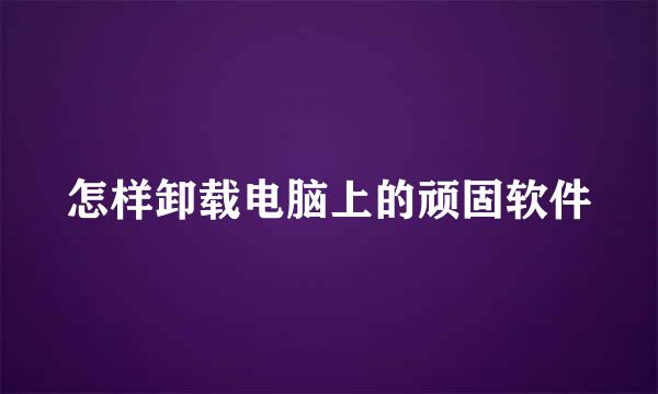 怎样卸载电脑上的顽固软件