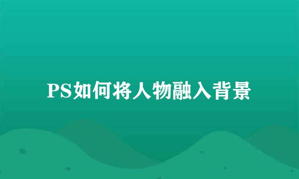 PS如何将人物融入背景