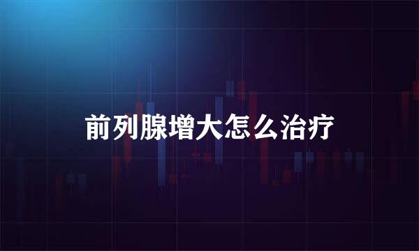 前列腺增大怎么治疗