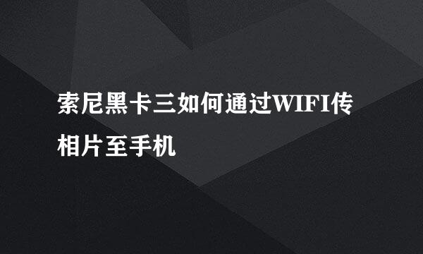 索尼黑卡三如何通过WIFI传相片至手机