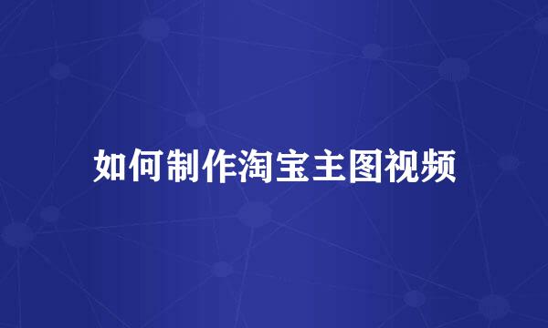 如何制作淘宝主图视频