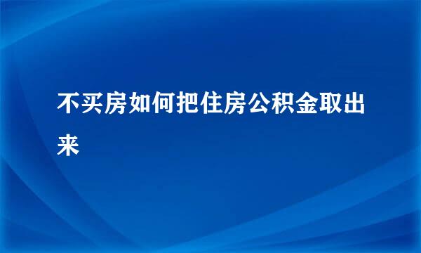 不买房如何把住房公积金取出来