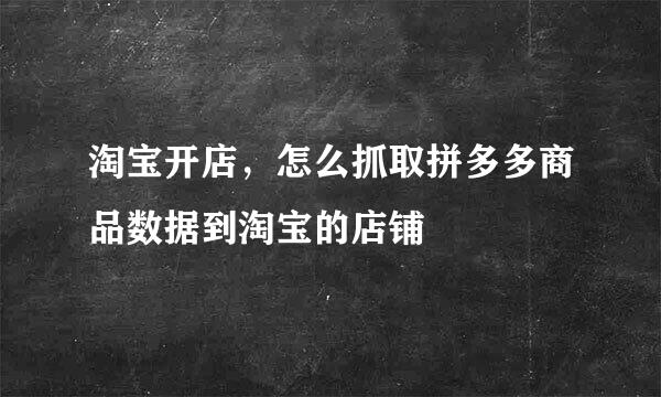 淘宝开店，怎么抓取拼多多商品数据到淘宝的店铺