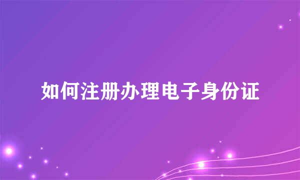 如何注册办理电子身份证
